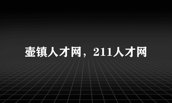 壶镇人才网，211人才网