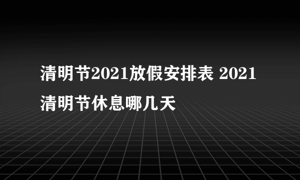 清明节2021放假安排表 2021清明节休息哪几天