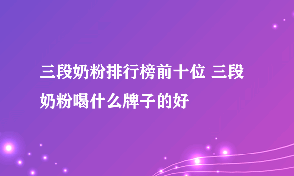 三段奶粉排行榜前十位 三段奶粉喝什么牌子的好