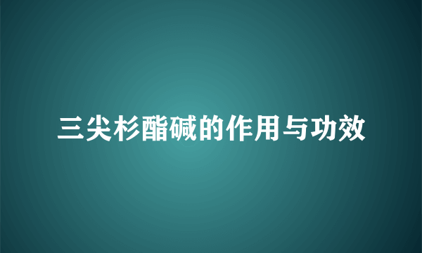 三尖杉酯碱的作用与功效