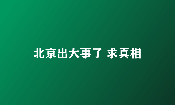 北京出大事了 求真相