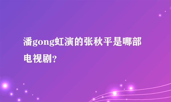 潘gong虹演的张秋平是哪部电视剧？