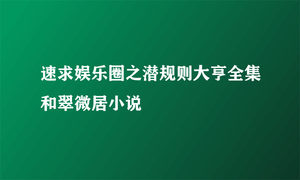 速求娱乐圈之潜规则大亨全集和翠微居小说