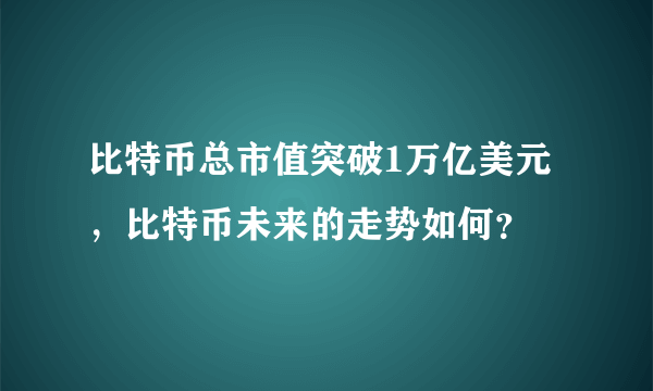 比特币总市值突破1万亿美元，比特币未来的走势如何？