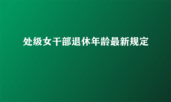 处级女干部退休年龄最新规定