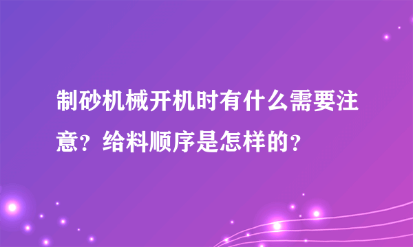 制砂机械开机时有什么需要注意？给料顺序是怎样的？