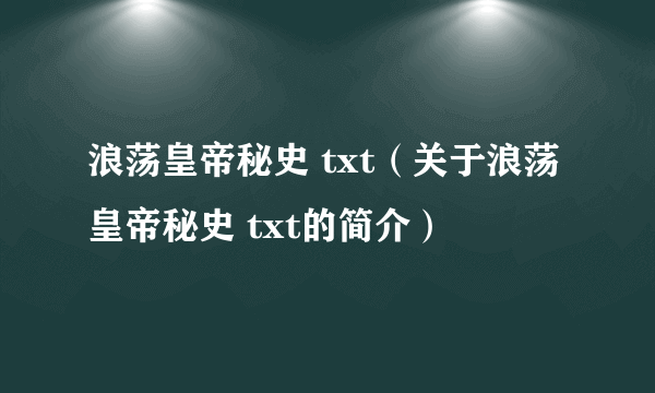 浪荡皇帝秘史 txt（关于浪荡皇帝秘史 txt的简介）