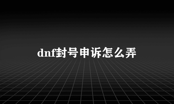 dnf封号申诉怎么弄