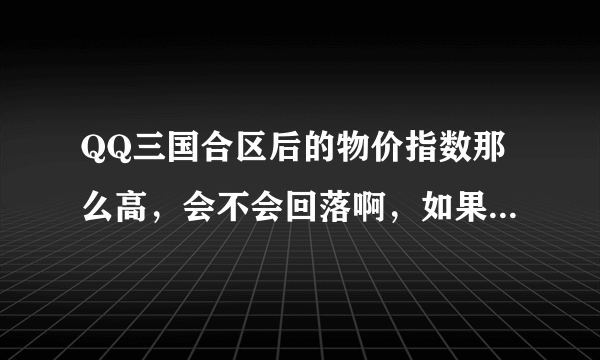 QQ三国合区后的物价指数那么高，会不会回落啊，如果会回落要多久才能回落啊？