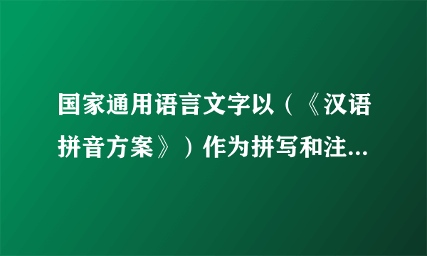 国家通用语言文字以（《汉语拼音方案》）作为拼写和注音工具。