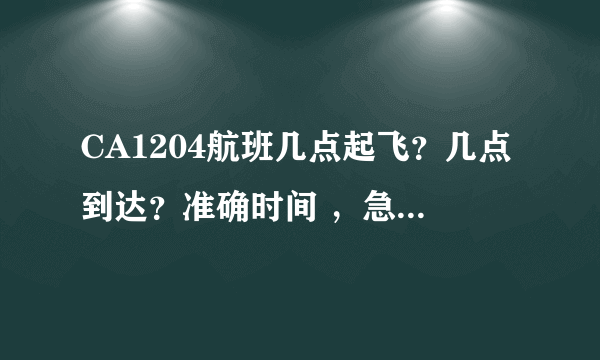 CA1204航班几点起飞？几点到达？准确时间 ，急！谢谢各位！