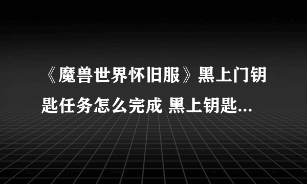 《魔兽世界怀旧服》黑上门钥匙任务怎么完成 黑上钥匙任务获取攻略