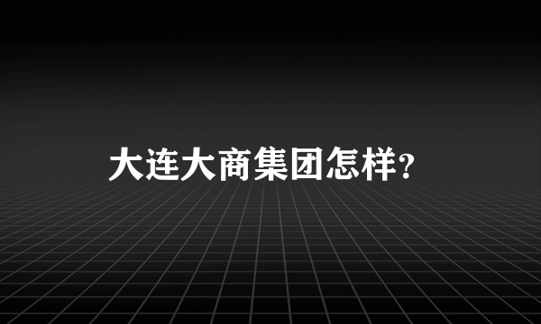 大连大商集团怎样？