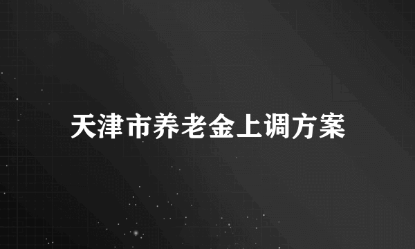 天津市养老金上调方案