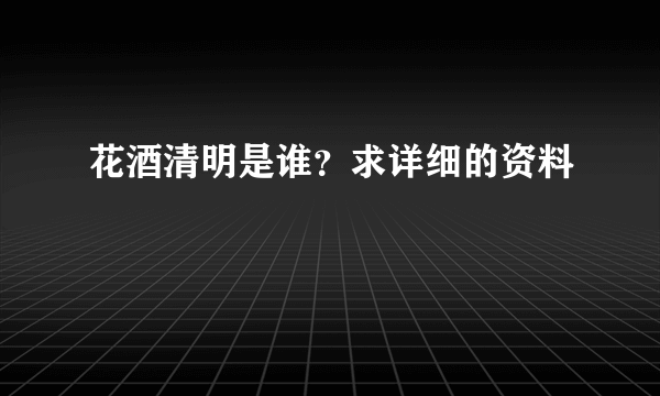 花酒清明是谁？求详细的资料