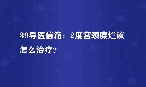 39导医信箱：2度宫颈糜烂该怎么治疗？