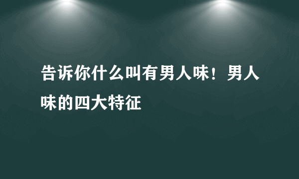 告诉你什么叫有男人味！男人味的四大特征