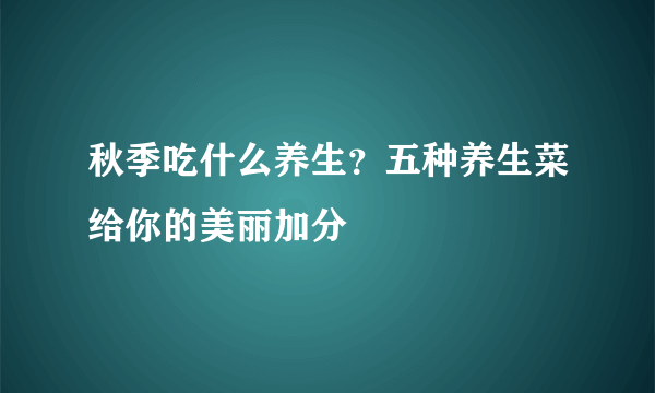 秋季吃什么养生？五种养生菜给你的美丽加分