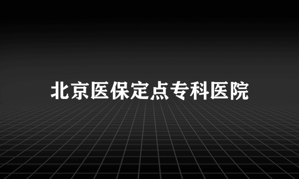 北京医保定点专科医院