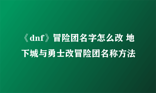 《dnf》冒险团名字怎么改 地下城与勇士改冒险团名称方法