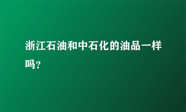 浙江石油和中石化的油品一样吗？