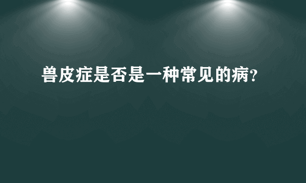 兽皮症是否是一种常见的病？