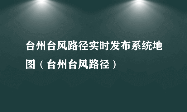 台州台风路径实时发布系统地图（台州台风路径）