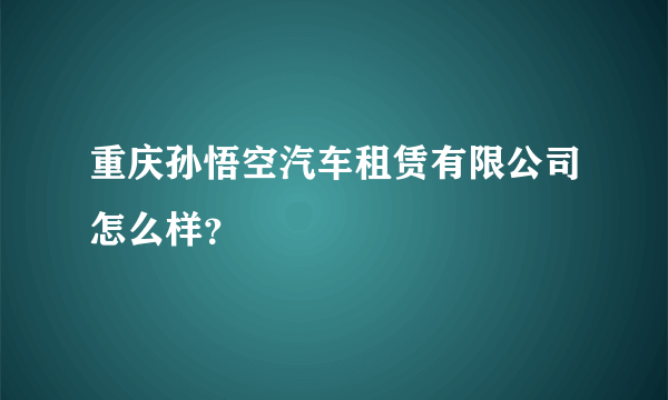 重庆孙悟空汽车租赁有限公司怎么样？