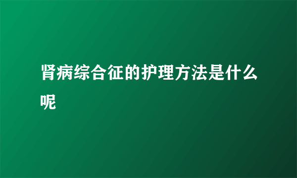 肾病综合征的护理方法是什么呢