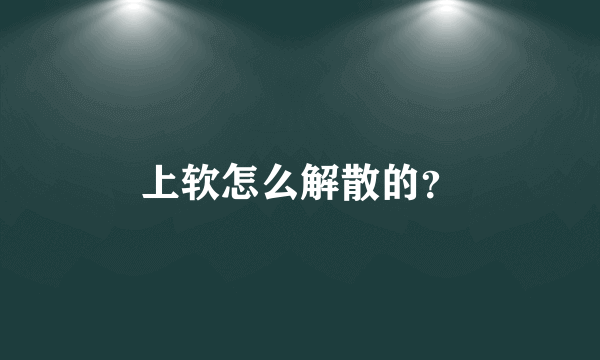 上软怎么解散的？