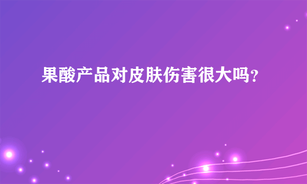 果酸产品对皮肤伤害很大吗？