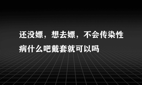 还没嫖，想去嫖，不会传染性病什么吧戴套就可以吗