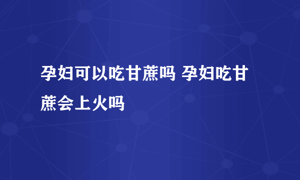 孕妇可以吃甘蔗吗 孕妇吃甘蔗会上火吗