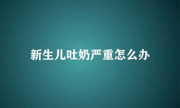 新生儿吐奶严重怎么办