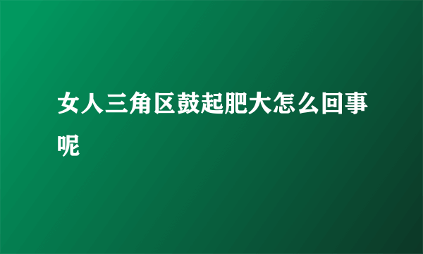 女人三角区鼓起肥大怎么回事呢