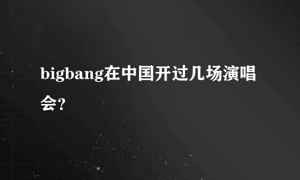 bigbang在中国开过几场演唱会？