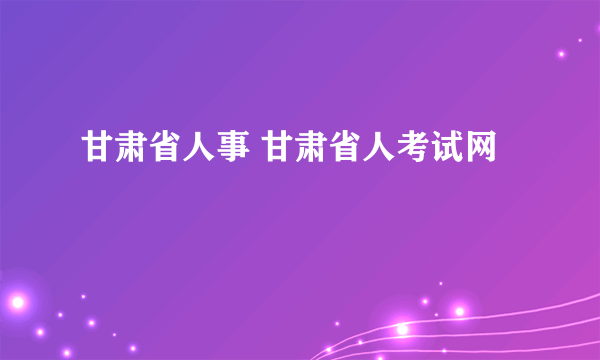 甘肃省人事 甘肃省人考试网