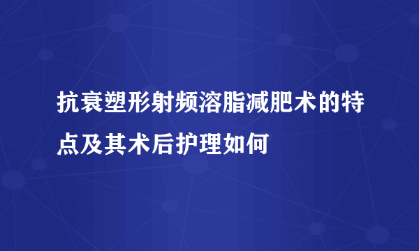 抗衰塑形射频溶脂减肥术的特点及其术后护理如何