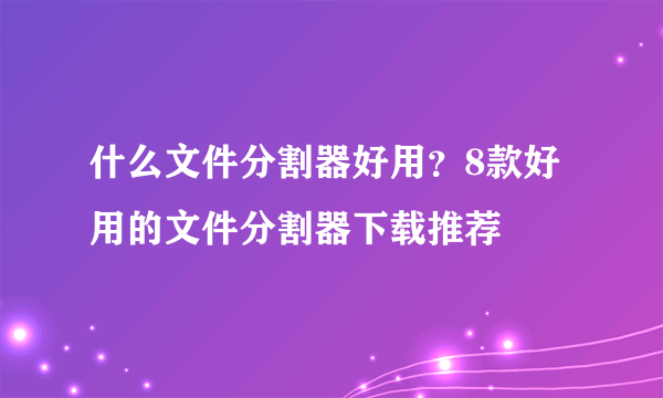 什么文件分割器好用？8款好用的文件分割器下载推荐