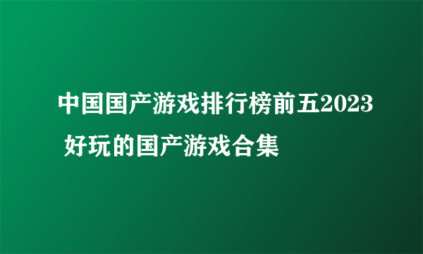 中国国产游戏排行榜前五2023 好玩的国产游戏合集