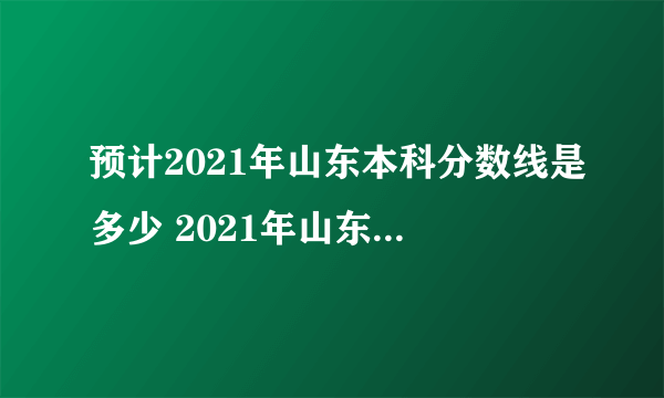 预计2021年山东本科分数线是多少 2021年山东的本科录取线是多少分