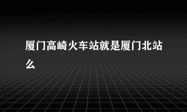 厦门高崎火车站就是厦门北站么