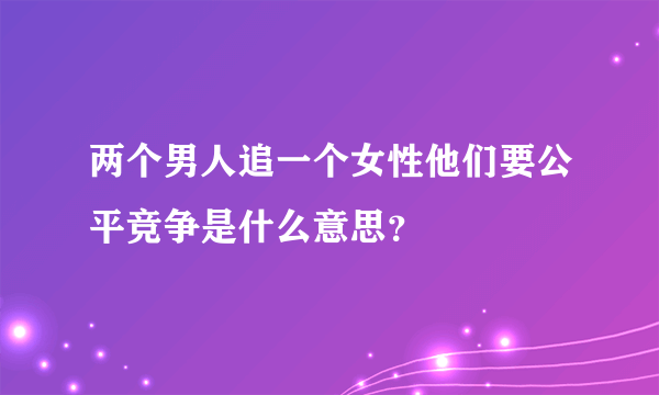 两个男人追一个女性他们要公平竞争是什么意思？