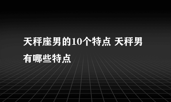 天秤座男的10个特点 天秤男有哪些特点