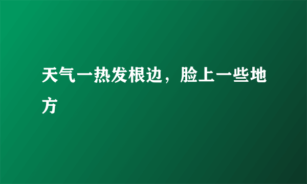 天气一热发根边，脸上一些地方