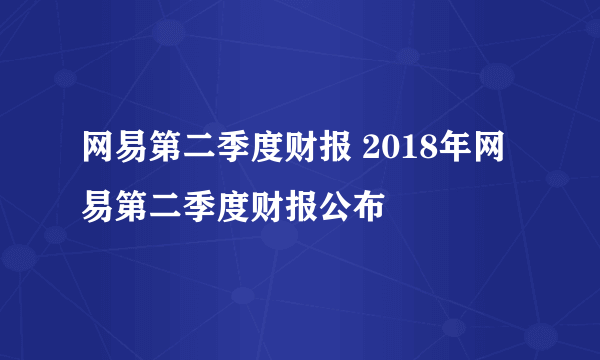 网易第二季度财报 2018年网易第二季度财报公布