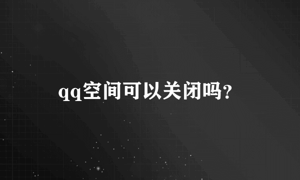 qq空间可以关闭吗？