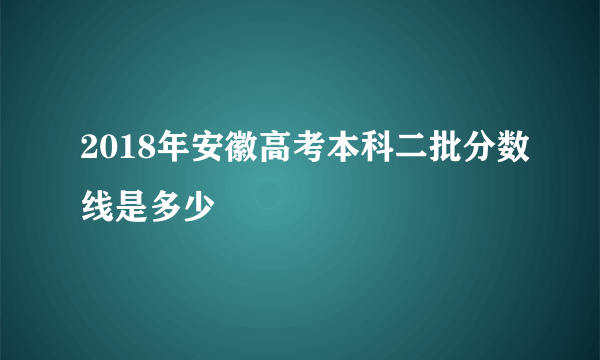 2018年安徽高考本科二批分数线是多少