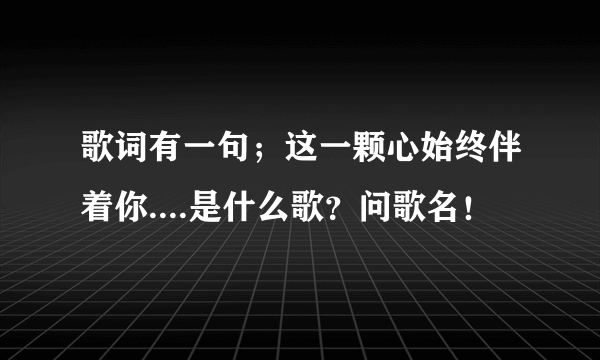 歌词有一句；这一颗心始终伴着你....是什么歌？问歌名！