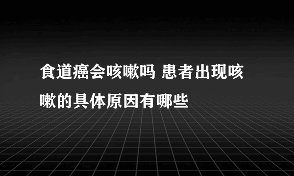 食道癌会咳嗽吗 患者出现咳嗽的具体原因有哪些